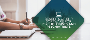 Benefits of EHR Software for Psychologists and Psychiatrists
