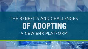 The Benefits and Challenges of Adopting a New EHR Platform