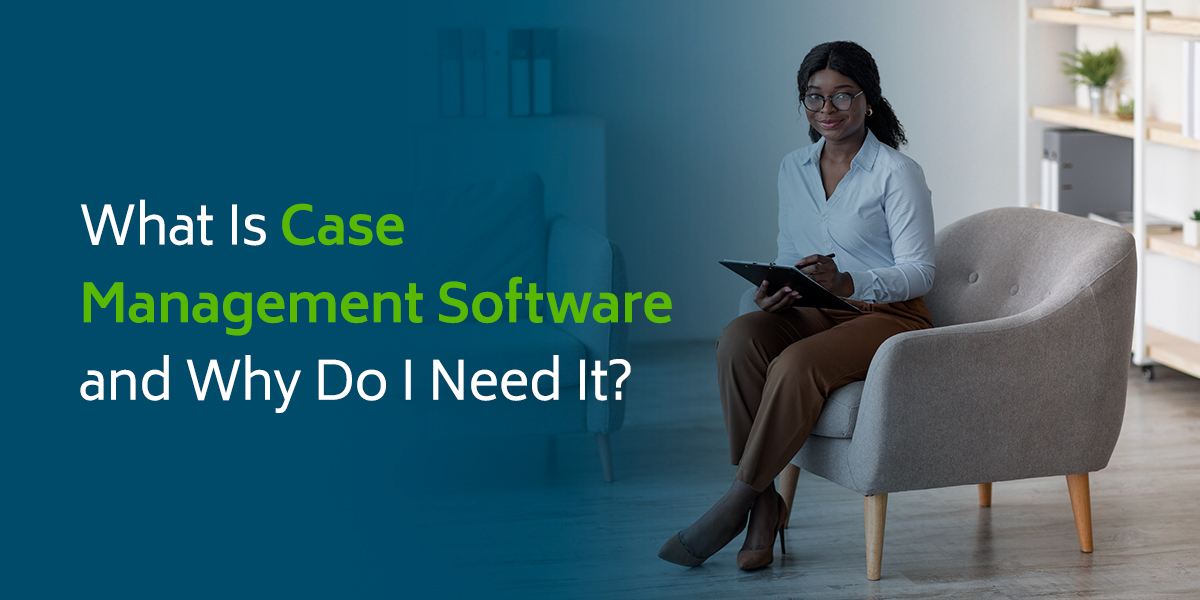 What Is Case Management Software and Why Do I Need It?