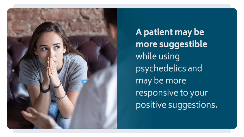 A patient may be more suggestible while using psychedelics and may be more responsive to your positive suggestions.